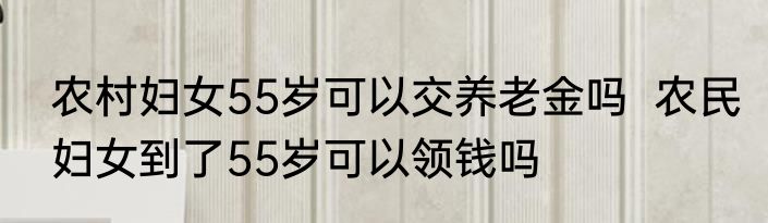 农村妇女55岁可以交养老金吗  农民妇女到了55岁可以领钱吗