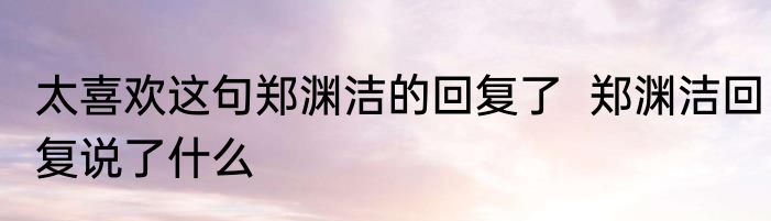太喜欢这句郑渊洁的回复了  郑渊洁回复说了什么