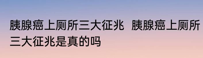 胰腺癌上厕所三大征兆  胰腺癌上厕所三大征兆是真的吗
