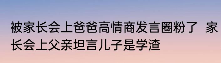 被家长会上爸爸高情商发言圈粉了  家长会上父亲坦言儿子是学渣