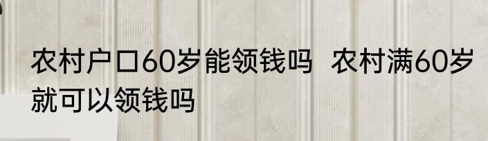 农村户口60岁能领钱吗  农村满60岁就可以领钱吗