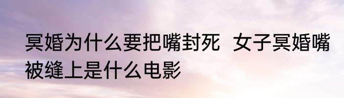 冥婚为什么要把嘴封死  女子冥婚嘴被缝上是什么电影