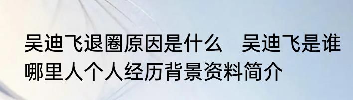 吴迪飞退圈原因是什么   吴迪飞是谁哪里人个人经历背景资料简介