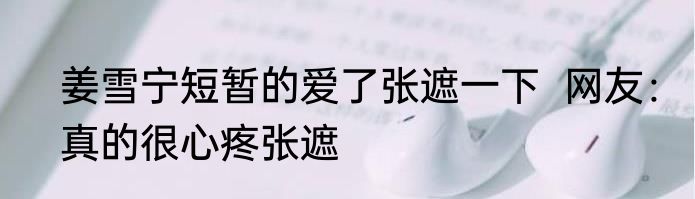 姜雪宁短暂的爱了张遮一下  网友：真的很心疼张遮