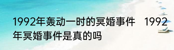 1992年轰动一时的冥婚事件   1992年冥婚事件是真的吗