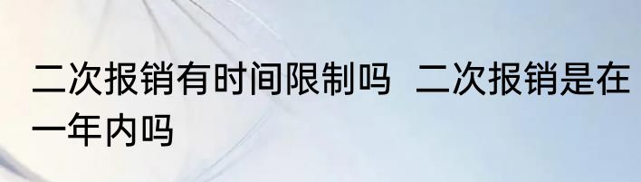 二次报销有时间限制吗  二次报销是在一年内吗