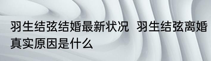羽生结弦结婚最新状况  羽生结弦离婚真实原因是什么