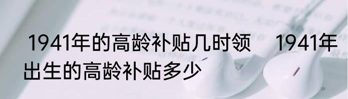  1941年的高龄补贴几时领    1941年出生的高龄补贴多少