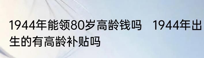 1944年能领80岁高龄钱吗   1944年出生的有高龄补贴吗