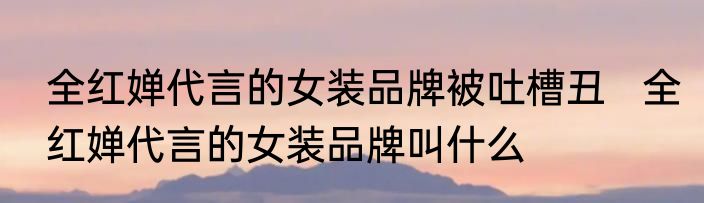 全红婵代言的女装品牌被吐槽丑   全红婵代言的女装品牌叫什么