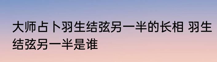 大师占卜羽生结弦另一半的长相 羽生结弦另一半是谁