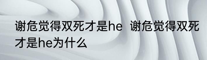 谢危觉得双死才是he  谢危觉得双死才是he为什么