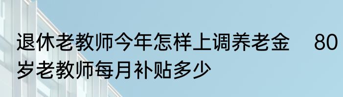 退休老教师今年怎样上调养老金    80岁老教师每月补贴多少