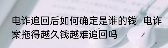 电诈追回后如何确定是谁的钱  电诈案拖得越久钱越难追回吗