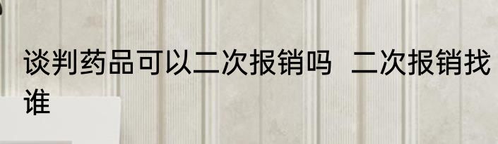 谈判药品可以二次报销吗  二次报销找谁