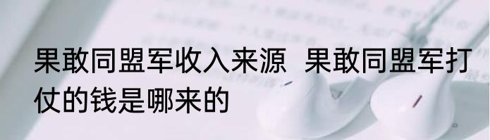 果敢同盟军收入来源  果敢同盟军打仗的钱是哪来的