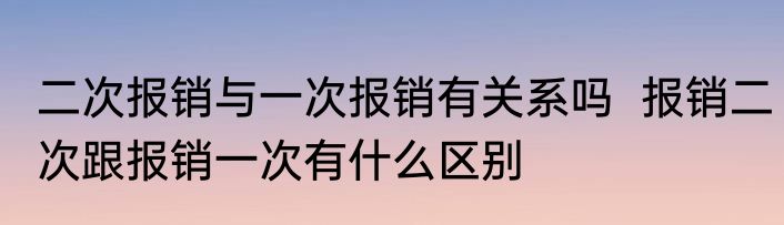 二次报销与一次报销有关系吗  报销二次跟报销一次有什么区别