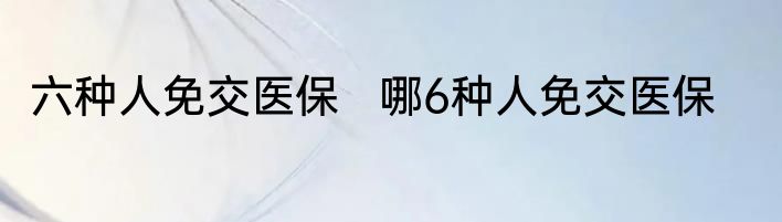 六种人免交医保   哪6种人免交医保