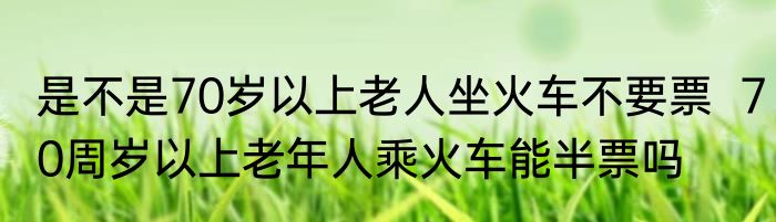 是不是70岁以上老人坐火车不要票  70周岁以上老年人乘火车能半票吗