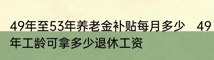 49年至53年养老金补贴每月多少   49年工龄可拿多少退休工资