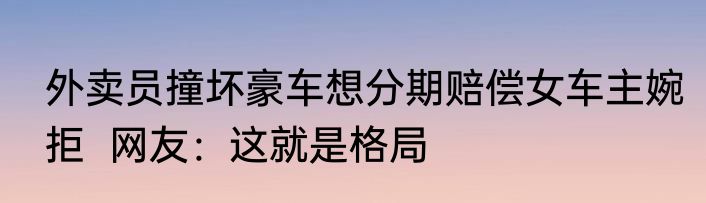 外卖员撞坏豪车想分期赔偿女车主婉拒  网友：这就是格局