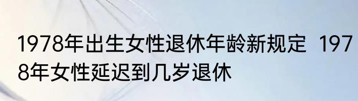 1978年出生女性退休年龄新规定  1978年女性延迟到几岁退休