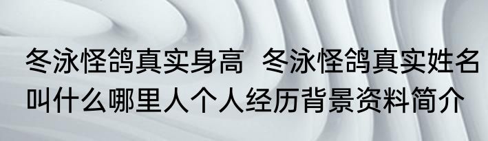 冬泳怪鸽真实身高  冬泳怪鸽真实姓名叫什么哪里人个人经历背景资料简介