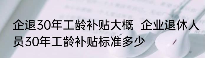 企退30年工龄补贴大概  企业退休人员30年工龄补贴标准多少