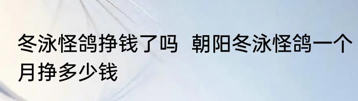 冬泳怪鸽挣钱了吗  朝阳冬泳怪鸽一个月挣多少钱
