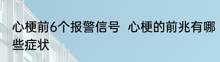 心梗前6个报警信号  心梗的前兆有哪些症状