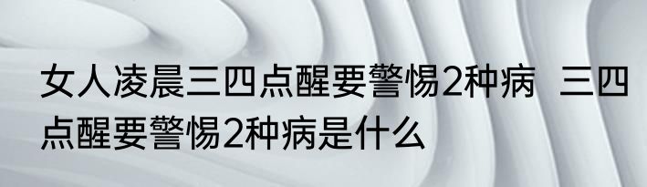 女人凌晨三四点醒要警惕2种病  三四点醒要警惕2种病是什么