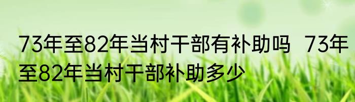 七三年老兵补贴   对73年老兵有啥补助是多少