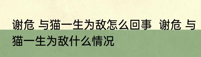 谢危 与猫一生为敌怎么回事  	谢危 与猫一生为敌什么情况