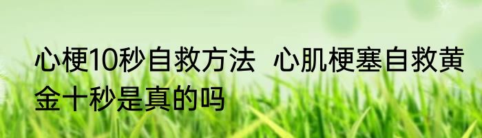 心梗10秒自救方法  心肌梗塞自救黄金十秒是真的吗