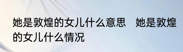 她是敦煌的女儿什么意思   她是敦煌的女儿什么情况