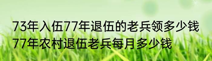 73年入伍77年退伍的老兵领多少钱  77年农村退伍老兵每月多少钱