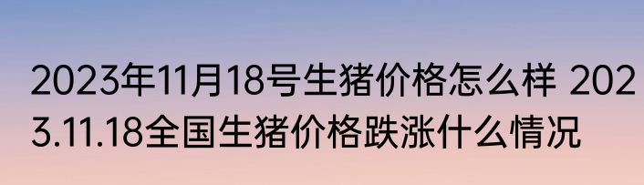 2023年11月18号生猪价格怎么样 2023.11.18全国生猪价格跌涨什么情况