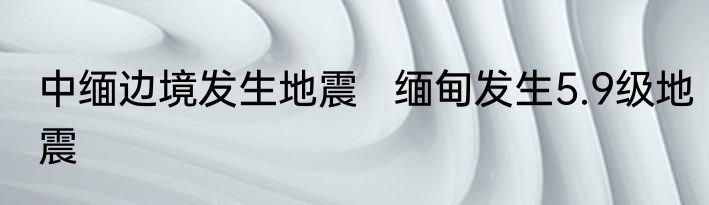 中缅边境发生地震   缅甸发生5.9级地震