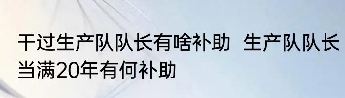 干过生产队队长有啥补助  生产队队长当满20年有何补助