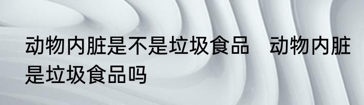 动物内脏是不是垃圾食品   动物内脏是垃圾食品吗