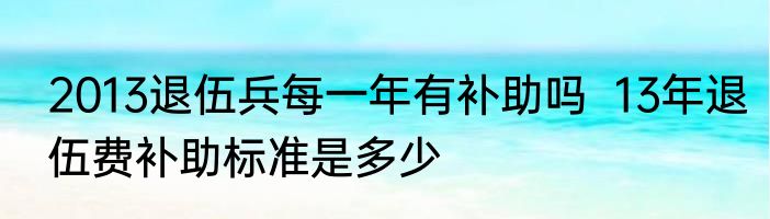 2013退伍兵每一年有补助吗  13年退伍费补助标准是多少