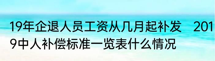 19年企退人员工资从几月起补发   2019中人补偿标准一览表什么情况