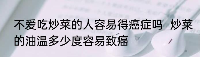 不爱吃炒菜的人容易得癌症吗  炒菜的油温多少度容易致癌