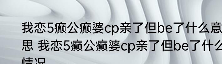 我恋5癫公癫婆cp亲了但be了什么意思 我恋5癫公癫婆cp亲了但be了什么情况