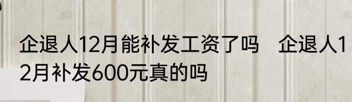 企退人12月能补发工资了吗   企退人12月补发600元真的吗