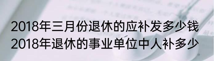 2018年三月份退休的应补发多少钱   2018年退休的事业单位中人补多少