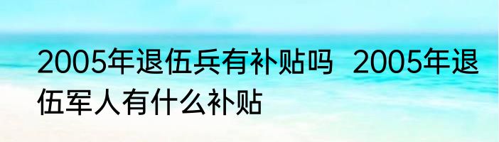 2005年退伍兵有补贴吗  2005年退伍军人有什么补贴