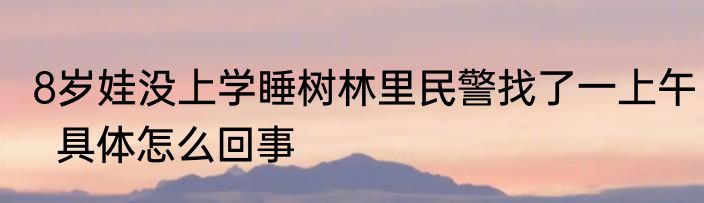 8岁娃没上学睡树林里民警找了一上午  具体怎么回事