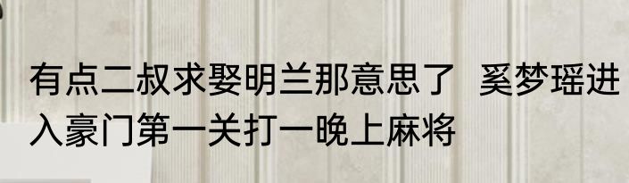 有点二叔求娶明兰那意思了  奚梦瑶进入豪门第一关打一晚上麻将
