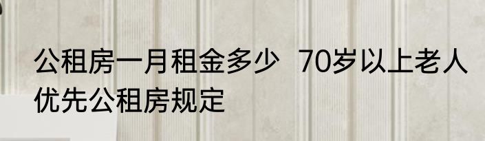 公租房一月租金多少  70岁以上老人优先公租房规定 